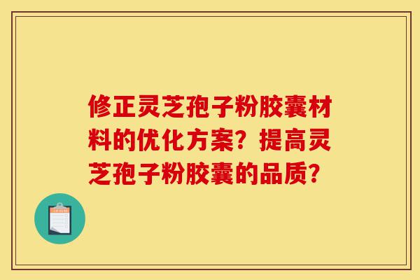 修正灵芝孢子粉胶囊材料的优化方案?提高灵芝孢子粉胶囊的品质?-第1张图片-灵芝之家 修正灵芝孢子粉胶囊材料的优化方案?提高灵芝孢子粉胶囊的品质?-第1张图片-灵芝之家