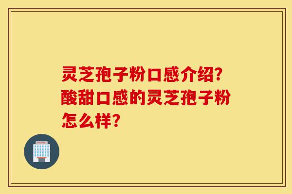灵芝孢子粉口感介绍?酸甜口感的灵芝孢子粉怎么样?-第1张图片-灵芝之家 灵芝孢子粉口感介绍?酸甜口感的灵芝孢子粉怎么样?-第1张图片-灵芝之家