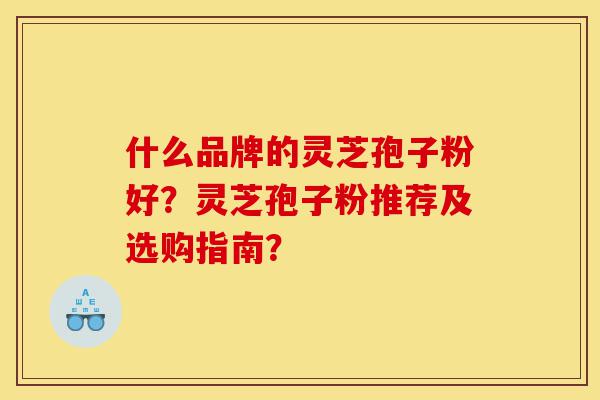 什么品牌的灵芝孢子粉好?灵芝孢子粉推荐及选购指南?-第1张图片-灵芝之家 什么品牌的灵芝孢子粉好?灵芝孢子粉推荐及选购指南?-第1张图片-灵芝之家