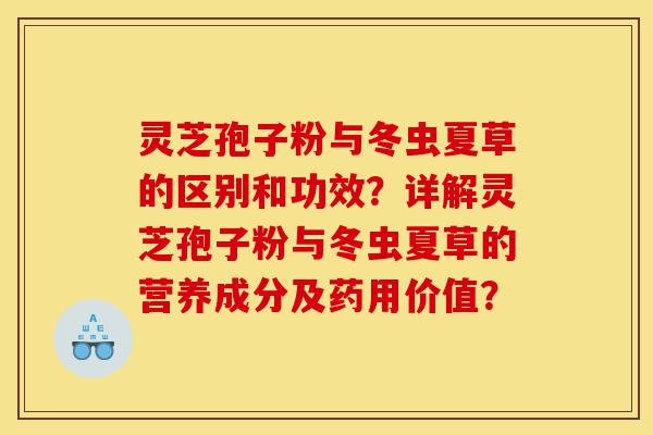 灵芝孢子粉与冬虫夏草的区别和功效?详解灵芝孢子粉与冬虫夏草的营养成分及药用价值?-第1张图片-灵芝之家 灵芝孢子粉与冬虫夏草的区别和功效?详解灵芝孢子粉与冬虫夏草的营养成分及药用价值?-第1张图片-灵芝之家