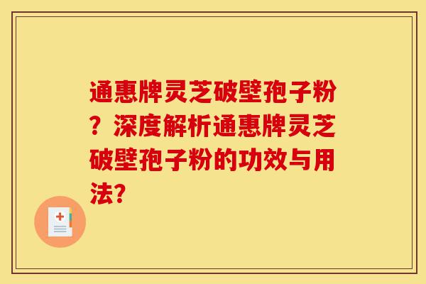 通惠牌灵芝破壁孢子粉?深度解析通惠牌灵芝破壁孢子粉的功效与用法?-第1张图片-灵芝之家 通惠牌灵芝破壁孢子粉?深度解析通惠牌灵芝破壁孢子粉的功效与用法?-第1张图片-灵芝之家