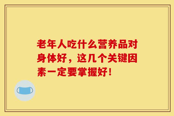 老年人吃什么营养品对身体好,这几个关键因素一定要掌握好!-第1张图片-灵芝之家 老年人吃什么营养品对身体好,这几个关键因素一定要掌握好!-第1张图片-灵芝之家