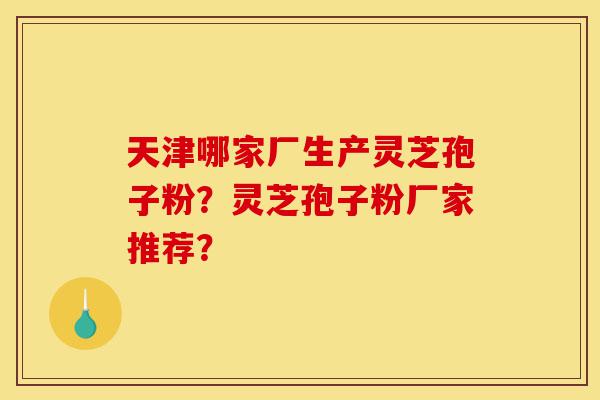 天津哪家厂生产灵芝孢子粉?灵芝孢子粉厂家推荐?-第1张图片-灵芝之家 天津哪家厂生产灵芝孢子粉?灵芝孢子粉厂家推荐?-第1张图片-灵芝之家