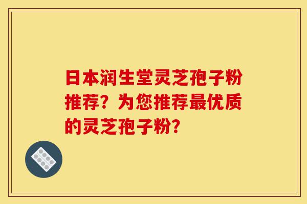 日本润生堂灵芝孢子粉推荐?为您推荐最优质的灵芝孢子粉?-第1张图片-灵芝之家 日本润生堂灵芝孢子粉推荐?为您推荐最优质的灵芝孢子粉?-第1张图片-灵芝之家