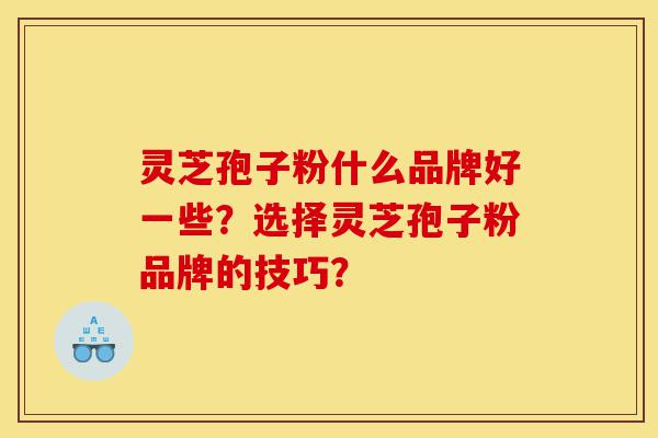 灵芝孢子粉什么品牌好一些?选择灵芝孢子粉品牌的技巧?-第1张图片-灵芝之家 灵芝孢子粉什么品牌好一些?选择灵芝孢子粉品牌的技巧?-第1张图片-灵芝之家
