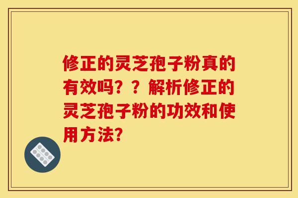 修正的灵芝孢子粉真的有效吗??解析修正的灵芝孢子粉的功效和使用方法?-第1张图片-灵芝之家 修正的灵芝孢子粉真的有效吗??解析修正的灵芝孢子粉的功效和使用方法?-第1张图片-灵芝之家