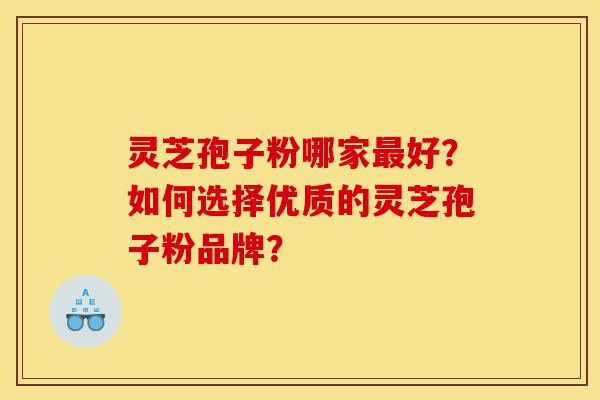 灵芝孢子粉哪家最好?如何选择优质的灵芝孢子粉品牌?-第1张图片-灵芝之家 灵芝孢子粉哪家最好?如何选择优质的灵芝孢子粉品牌?-第1张图片-灵芝之家