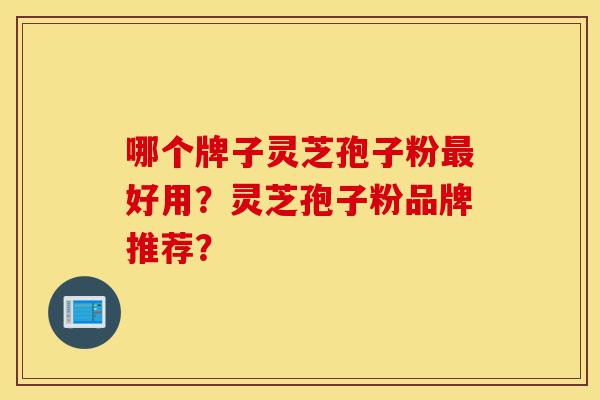 哪个牌子灵芝孢子粉最好用?灵芝孢子粉品牌推荐?-第1张图片-灵芝之家 哪个牌子灵芝孢子粉最好用?灵芝孢子粉品牌推荐?-第1张图片-灵芝之家