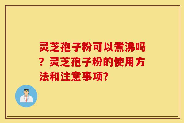 灵芝孢子粉可以煮沸吗?灵芝孢子粉的使用方法和注意事项?-第1张图片-灵芝之家 灵芝孢子粉可以煮沸吗?灵芝孢子粉的使用方法和注意事项?-第1张图片-灵芝之家