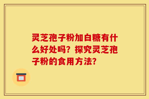 灵芝孢子粉加白糖有什么好处吗?探究灵芝孢子粉的食用方法?-第1张图片-灵芝之家 灵芝孢子粉加白糖有什么好处吗?探究灵芝孢子粉的食用方法?-第1张图片-灵芝之家
