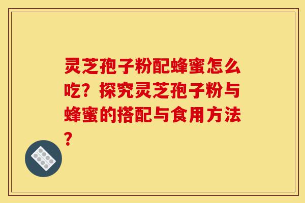 灵芝孢子粉配蜂蜜怎么吃?探究灵芝孢子粉与蜂蜜的搭配与食用方法?-第1张图片-灵芝之家 灵芝孢子粉配蜂蜜怎么吃?探究灵芝孢子粉与蜂蜜的搭配与食用方法?-第1张图片-灵芝之家