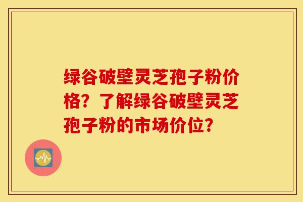 绿谷破壁灵芝孢子粉价格?了解绿谷破壁灵芝孢子粉的市场价位?-第1张图片-灵芝之家 绿谷破壁灵芝孢子粉价格?了解绿谷破壁灵芝孢子粉的市场价位?-第1张图片-灵芝之家