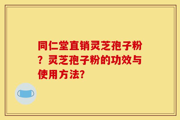 同仁堂直销灵芝孢子粉?灵芝孢子粉的功效与使用方法?-第1张图片-灵芝之家 同仁堂直销灵芝孢子粉?灵芝孢子粉的功效与使用方法?-第1张图片-灵芝之家