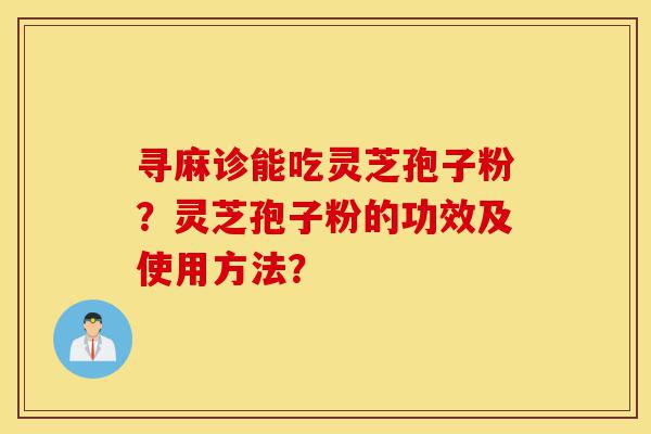 寻麻诊能吃灵芝孢子粉?灵芝孢子粉的功效及使用方法?-第1张图片-灵芝之家 寻麻诊能吃灵芝孢子粉?灵芝孢子粉的功效及使用方法?-第1张图片-灵芝之家
