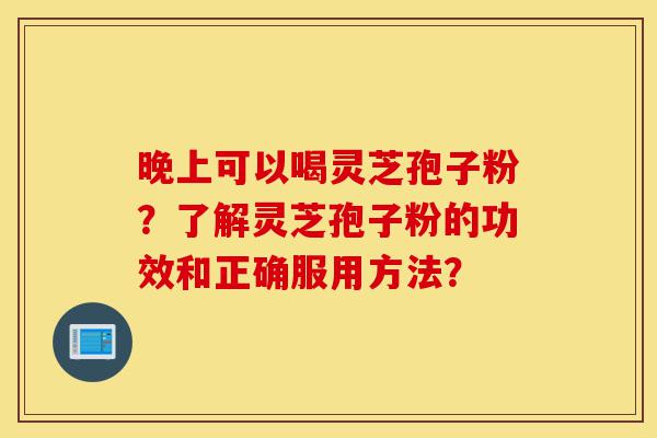 晚上可以喝灵芝孢子粉?了解灵芝孢子粉的功效和正确服用方法?-第1张图片-灵芝之家 晚上可以喝灵芝孢子粉?了解灵芝孢子粉的功效和正确服用方法?-第1张图片-灵芝之家