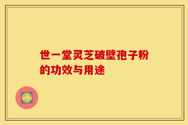 世一堂灵芝破壁孢子粉的功效与用途-第1张图片-灵芝之家 世一堂灵芝破壁孢子粉的功效与用途-第1张图片-灵芝之家
