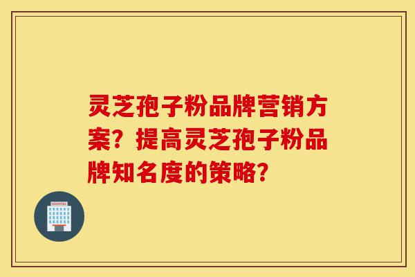 灵芝孢子粉品牌营销方案?提高灵芝孢子粉品牌知名度的策略?-第1张图片-灵芝之家 灵芝孢子粉品牌营销方案?提高灵芝孢子粉品牌知名度的策略?-第1张图片-灵芝之家