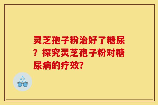 灵芝孢子粉治好了糖尿?探究灵芝孢子粉对糖尿病的疗效?-第1张图片-灵芝之家 灵芝孢子粉治好了糖尿?探究灵芝孢子粉对糖尿病的疗效?-第1张图片-灵芝之家