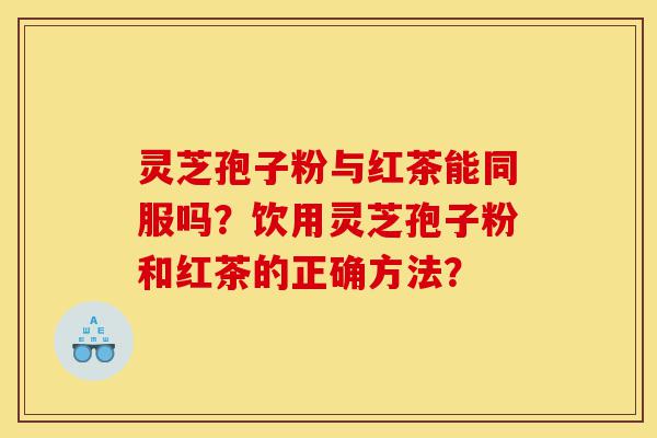 灵芝孢子粉与红茶能同服吗?饮用灵芝孢子粉和红茶的正确方法?-第1张图片-灵芝之家 灵芝孢子粉与红茶能同服吗?饮用灵芝孢子粉和红茶的正确方法?-第1张图片-灵芝之家