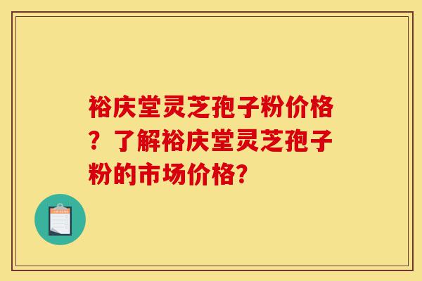 裕庆堂灵芝孢子粉价格?了解裕庆堂灵芝孢子粉的市场价格?-第1张图片-灵芝之家 裕庆堂灵芝孢子粉价格?了解裕庆堂灵芝孢子粉的市场价格?-第1张图片-灵芝之家