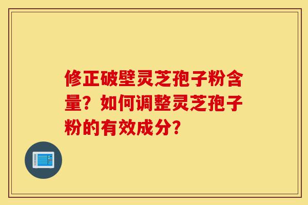 修正破壁灵芝孢子粉含量?如何调整灵芝孢子粉的有效成分?-第1张图片-灵芝之家 修正破壁灵芝孢子粉含量?如何调整灵芝孢子粉的有效成分?-第1张图片-灵芝之家