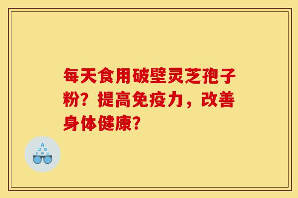 每天食用破壁灵芝孢子粉?提高免疫力,改善身体健康?-第1张图片-灵芝之家 每天食用破壁灵芝孢子粉?提高免疫力,改善身体健康?-第1张图片-灵芝之家