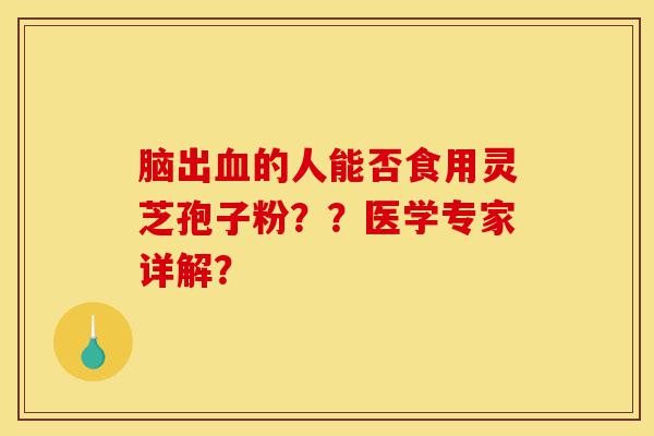 脑出血的人能否食用灵芝孢子粉??医学专家详解?-第1张图片-灵芝之家 脑出血的人能否食用灵芝孢子粉??医学专家详解?-第1张图片-灵芝之家