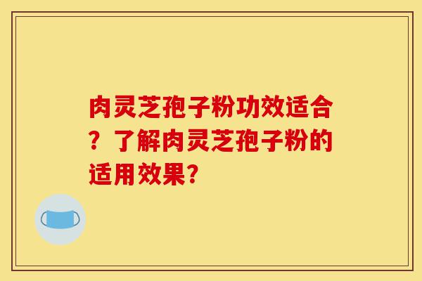 肉灵芝孢子粉功效适合?了解肉灵芝孢子粉的适用效果?-第1张图片-灵芝之家 肉灵芝孢子粉功效适合?了解肉灵芝孢子粉的适用效果?-第1张图片-灵芝之家