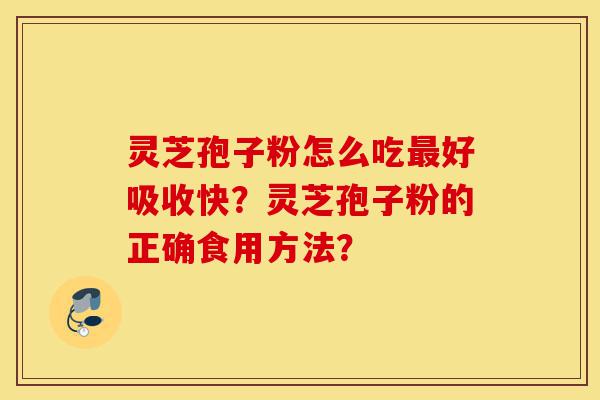 灵芝孢子粉怎么吃最好吸收快?灵芝孢子粉的正确食用方法?-第1张图片-灵芝之家 灵芝孢子粉怎么吃最好吸收快?灵芝孢子粉的正确食用方法?-第1张图片-灵芝之家