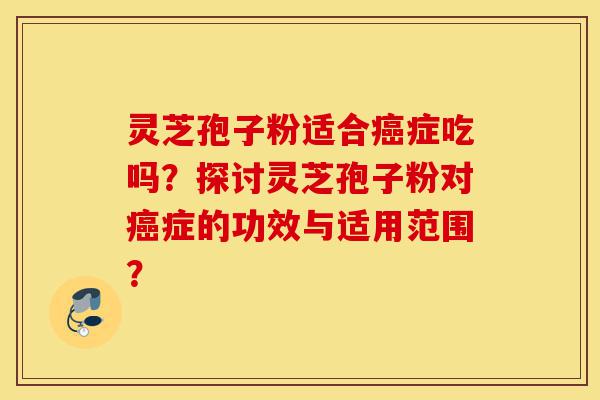 灵芝孢子粉适合癌症吃吗?探讨灵芝孢子粉对癌症的功效与适用范围?-第1张图片-灵芝之家 灵芝孢子粉适合癌症吃吗?探讨灵芝孢子粉对癌症的功效与适用范围?-第1张图片-灵芝之家