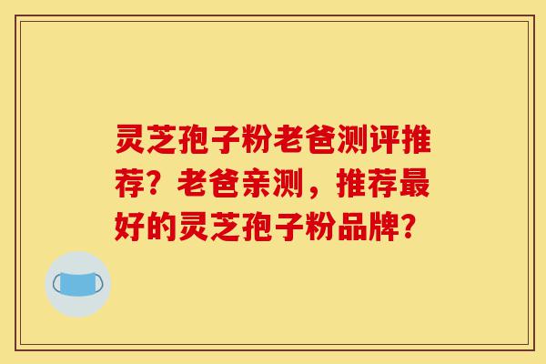 灵芝孢子粉老爸测评推荐?老爸亲测,推荐最好的灵芝孢子粉品牌?-第1张图片-灵芝之家 灵芝孢子粉老爸测评推荐?老爸亲测,推荐最好的灵芝孢子粉品牌?-第1张图片-灵芝之家