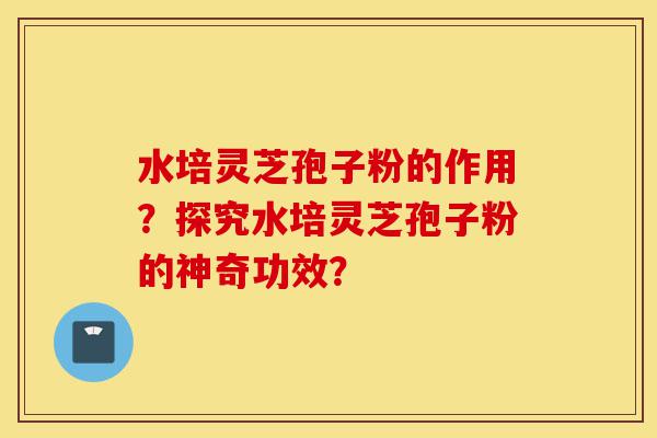 水培灵芝孢子粉的作用?探究水培灵芝孢子粉的神奇功效?-第1张图片-灵芝之家 水培灵芝孢子粉的作用?探究水培灵芝孢子粉的神奇功效?-第1张图片-灵芝之家