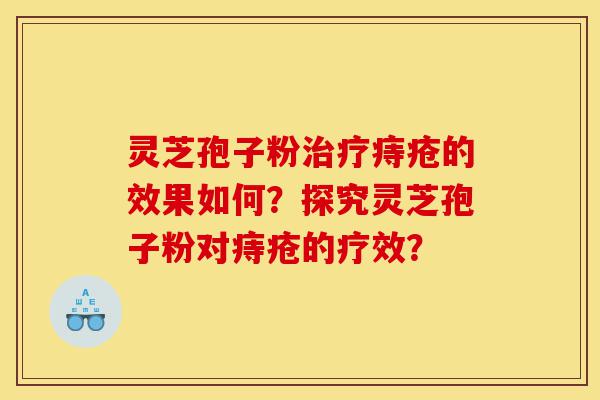 灵芝孢子粉治疗痔疮的效果如何?探究灵芝孢子粉对痔疮的疗效?-第1张图片-灵芝之家 灵芝孢子粉治疗痔疮的效果如何?探究灵芝孢子粉对痔疮的疗效?-第1张图片-灵芝之家