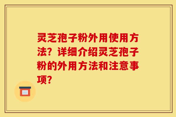灵芝孢子粉外用使用方法?详细介绍灵芝孢子粉的外用方法和注意事项?-第1张图片-灵芝之家 灵芝孢子粉外用使用方法?详细介绍灵芝孢子粉的外用方法和注意事项?-第1张图片-灵芝之家