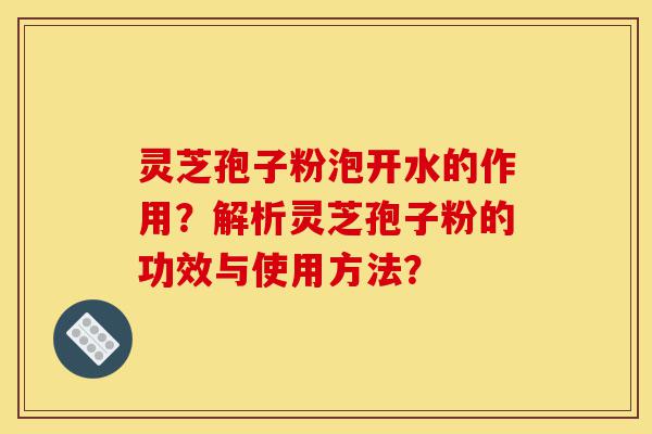 灵芝孢子粉泡开水的作用?解析灵芝孢子粉的功效与使用方法?-第1张图片-灵芝之家 灵芝孢子粉泡开水的作用?解析灵芝孢子粉的功效与使用方法?-第1张图片-灵芝之家
