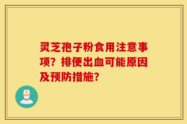 灵芝孢子粉食用注意事项?排便出血可能原因及预防措施?-第1张图片-灵芝之家 灵芝孢子粉食用注意事项?排便出血可能原因及预防措施?-第1张图片-灵芝之家