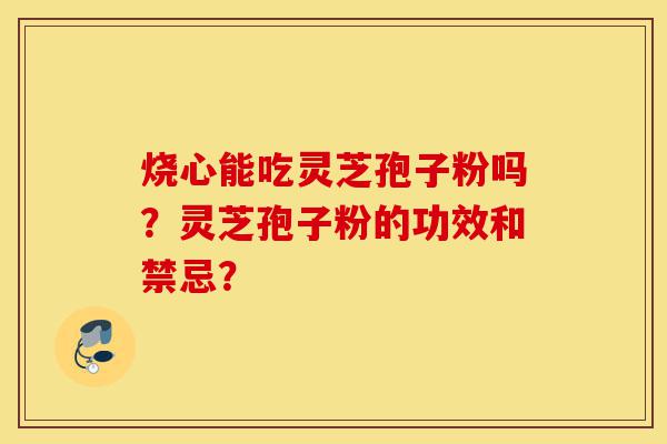 烧心能吃灵芝孢子粉吗?灵芝孢子粉的功效和禁忌?-第1张图片-灵芝之家 烧心能吃灵芝孢子粉吗?灵芝孢子粉的功效和禁忌?-第1张图片-灵芝之家