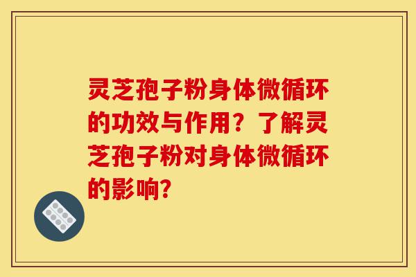 灵芝孢子粉身体微循环的功效与作用?了解灵芝孢子粉对身体微循环的影响?-第1张图片-灵芝之家 灵芝孢子粉身体微循环的功效与作用?了解灵芝孢子粉对身体微循环的影响?-第1张图片-灵芝之家