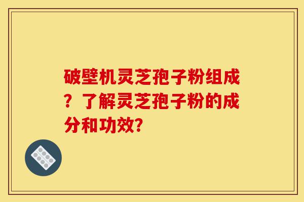 破壁机灵芝孢子粉组成?了解灵芝孢子粉的成分和功效?-第1张图片-灵芝之家 破壁机灵芝孢子粉组成?了解灵芝孢子粉的成分和功效?-第1张图片-灵芝之家