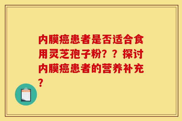内膜癌患者是否适合食用灵芝孢子粉??探讨内膜癌患者的营养补充?-第1张图片-灵芝之家 内膜癌患者是否适合食用灵芝孢子粉??探讨内膜癌患者的营养补充?-第1张图片-灵芝之家