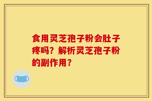 食用灵芝孢子粉会肚子疼吗?解析灵芝孢子粉的副作用?-第1张图片-灵芝之家 食用灵芝孢子粉会肚子疼吗?解析灵芝孢子粉的副作用?-第1张图片-灵芝之家