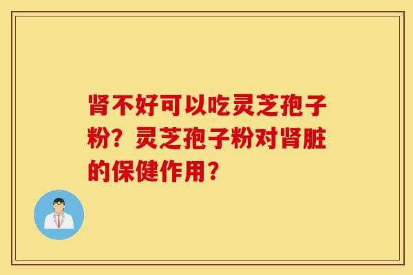 肾不好可以吃灵芝孢子粉?灵芝孢子粉对肾脏的保健作用?-第1张图片-灵芝之家 肾不好可以吃灵芝孢子粉?灵芝孢子粉对肾脏的保健作用?-第1张图片-灵芝之家