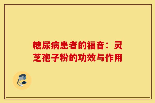 糖尿病患者的福音:灵芝孢子粉的功效与作用-第1张图片-灵芝之家 糖尿病患者的福音:灵芝孢子粉的功效与作用-第1张图片-灵芝之家