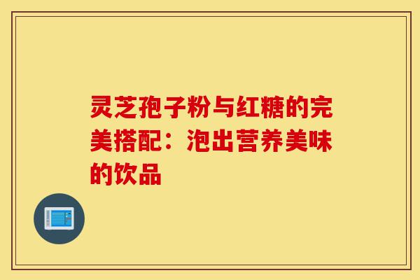 灵芝孢子粉与红糖的完美搭配:泡出营养美味的饮品-第1张图片-灵芝之家 灵芝孢子粉与红糖的完美搭配:泡出营养美味的饮品-第1张图片-灵芝之家