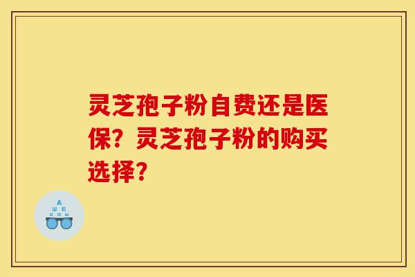 灵芝孢子粉自费还是医保?灵芝孢子粉的购买选择?-第1张图片-灵芝之家 灵芝孢子粉自费还是医保?灵芝孢子粉的购买选择?-第1张图片-灵芝之家