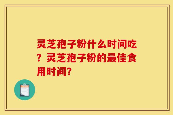 灵芝孢子粉什么时间吃?灵芝孢子粉的最佳食用时间?-第1张图片-灵芝之家 灵芝孢子粉什么时间吃?灵芝孢子粉的最佳食用时间?-第1张图片-灵芝之家