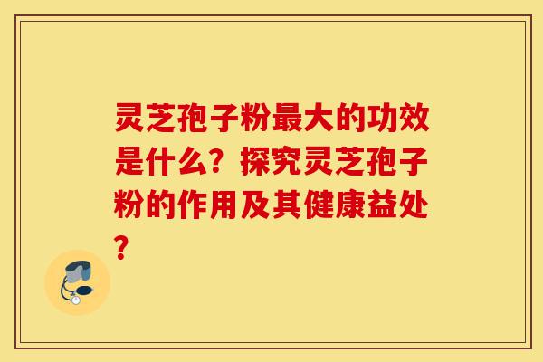 灵芝孢子粉最大的功效是什么?探究灵芝孢子粉的作用及其健康益处?-第1张图片-灵芝之家 灵芝孢子粉最大的功效是什么?探究灵芝孢子粉的作用及其健康益处?-第1张图片-灵芝之家