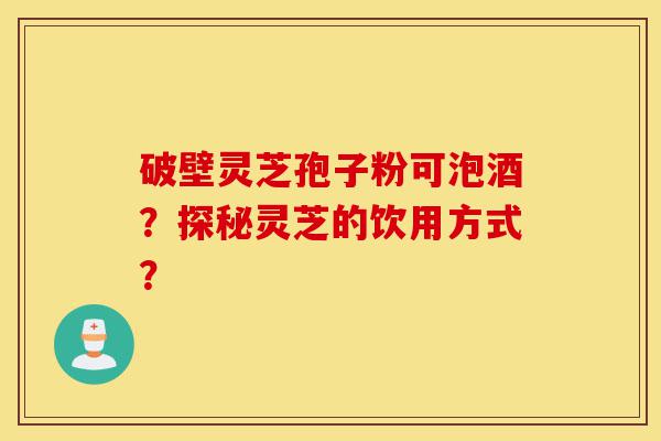破壁灵芝孢子粉可泡酒?探秘灵芝的饮用方式?-第1张图片-灵芝之家 破壁灵芝孢子粉可泡酒?探秘灵芝的饮用方式?-第1张图片-灵芝之家