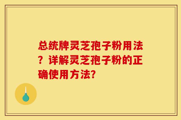 总统牌灵芝孢子粉用法?详解灵芝孢子粉的正确使用方法?-第1张图片-灵芝之家 总统牌灵芝孢子粉用法?详解灵芝孢子粉的正确使用方法?-第1张图片-灵芝之家
