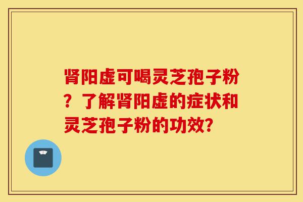 肾阳虚可喝灵芝孢子粉?了解肾阳虚的症状和灵芝孢子粉的功效?-第1张图片-灵芝之家 肾阳虚可喝灵芝孢子粉?了解肾阳虚的症状和灵芝孢子粉的功效?-第1张图片-灵芝之家